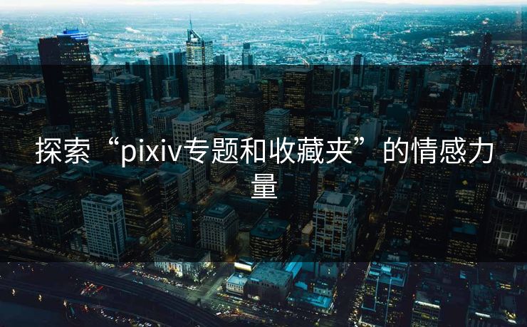 探索“pixiv专题和收藏夹”的情感力量-第1张图片-p站影视站 | p站镜像热门视频