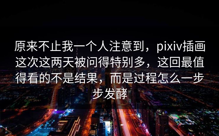 原来不止我一个人注意到，pixiv插画这次这两天被问得特别多，这回最值得看的不是结果，而是过程怎么一步步发酵-第1张图片-p站影视站 | p站镜像热门视频